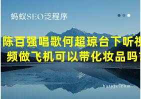 陈百强唱歌何超琼台下听视频做飞机可以带化妆品吗?