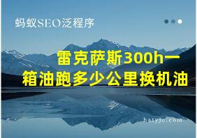 雷克萨斯300h一箱油跑多少公里换机油