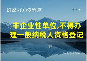 非企业性单位,不得办理一般纳税人资格登记