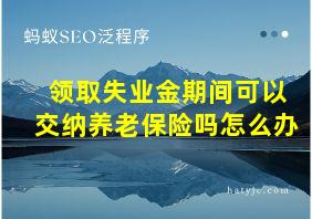 领取失业金期间可以交纳养老保险吗怎么办