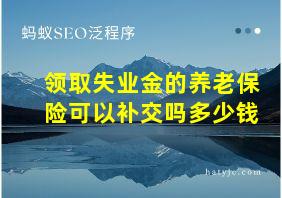 领取失业金的养老保险可以补交吗多少钱