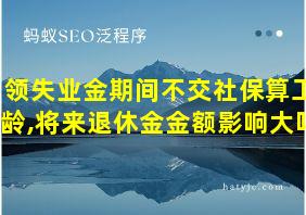 领失业金期间不交社保算工龄,将来退休金金额影响大吗