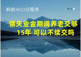 领失业金期间养老交够15年 可以不续交吗