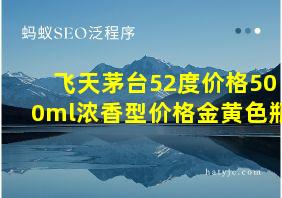 飞天茅台52度价格500ml浓香型价格金黄色瓶