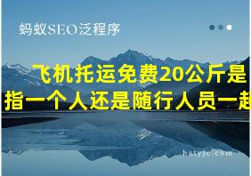 飞机托运免费20公斤是指一个人还是随行人员一起