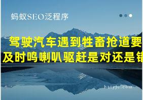 驾驶汽车遇到牲畜抢道要及时鸣喇叭驱赶是对还是错