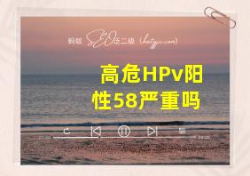 高危HPv阳性58严重吗