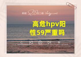 高危hpv阳性59严重吗