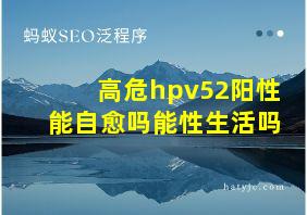 高危hpv52阳性能自愈吗能性生活吗