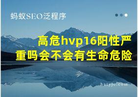 高危hvp16阳性严重吗会不会有生命危险