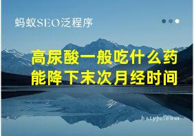 高尿酸一般吃什么药能降下末次月经时间