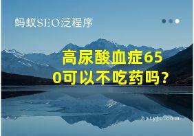 高尿酸血症650可以不吃药吗?