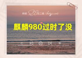 麒麟980过时了没