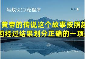 黄帝的传说这个故事按照起因经过结果划分正确的一项是