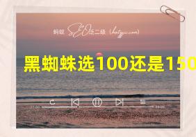 黑蜘蛛选100还是150