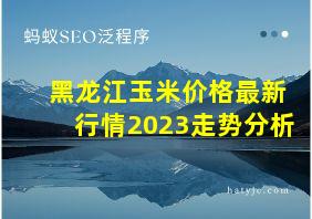 黑龙江玉米价格最新行情2023走势分析