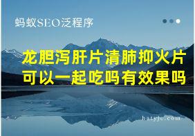 龙胆泻肝片清肺抑火片可以一起吃吗有效果吗