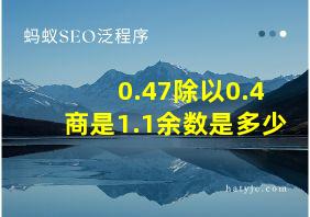 0.47除以0.4商是1.1余数是多少