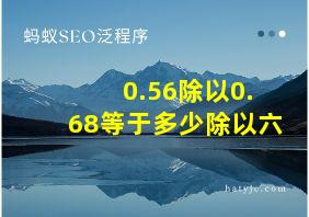 0.56除以0.68等于多少除以六