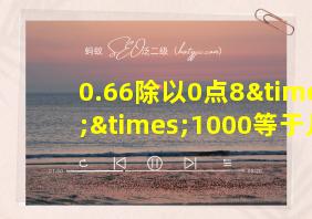 0.66除以0点8××1000等于几