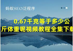 0.67千克等于多少公斤体重呢视频教程全集下载