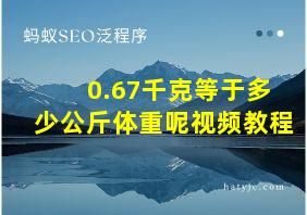 0.67千克等于多少公斤体重呢视频教程