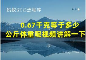 0.67千克等于多少公斤体重呢视频讲解一下