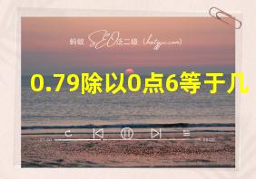 0.79除以0点6等于几