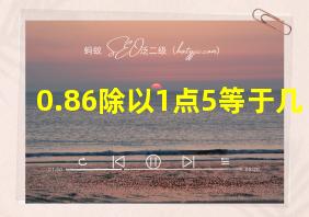 0.86除以1点5等于几