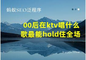 00后在ktv唱什么歌最能hold住全场