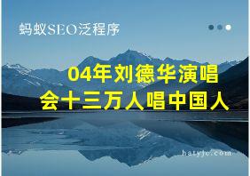 04年刘德华演唱会十三万人唱中国人