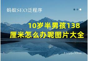 10岁半男孩138厘米怎么办呢图片大全