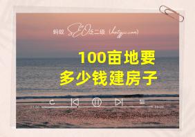 100亩地要多少钱建房子