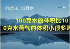 100克水的体积比100克水蒸气的体积小很多吗