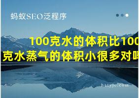 100克水的体积比100克水蒸气的体积小很多对吗