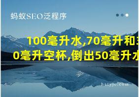 100毫升水,70毫升和30毫升空杯,倒出50毫升水