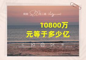 10800万元等于多少亿