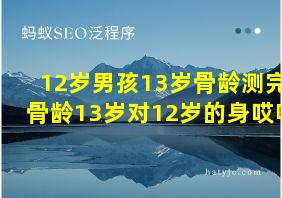 12岁男孩13岁骨龄测完骨龄13岁对12岁的身哎呀