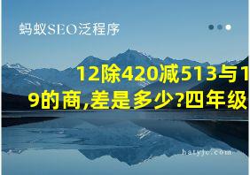 12除420减513与19的商,差是多少?四年级