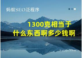 1300克相当于什么东西啊多少钱啊