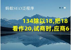 134除以18,把18看作20,试商时,应商6