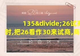 135÷26试商时,把26看作30来试商,商会偏