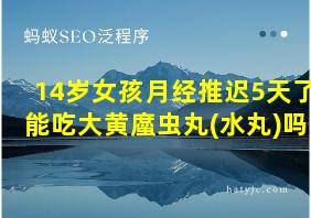 14岁女孩月经推迟5天了能吃大黄䗪虫丸(水丸)吗