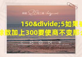 150÷5如果被除数加上300要使商不变那么除数应