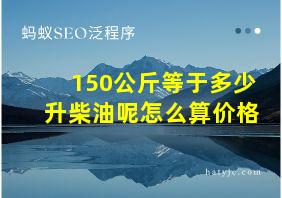 150公斤等于多少升柴油呢怎么算价格