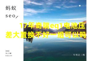 17年奇瑞eq1电池压差大置换不好一组可以吗