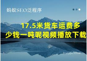 17.5米货车运费多少钱一吨呢视频播放下载