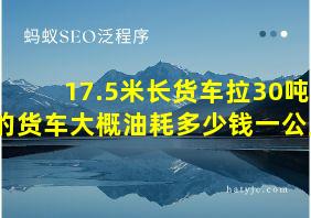 17.5米长货车拉30吨的货车大概油耗多少钱一公里