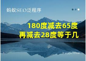 180度减去65度再减去28度等于几