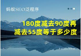 180度减去90度再减去55度等于多少度